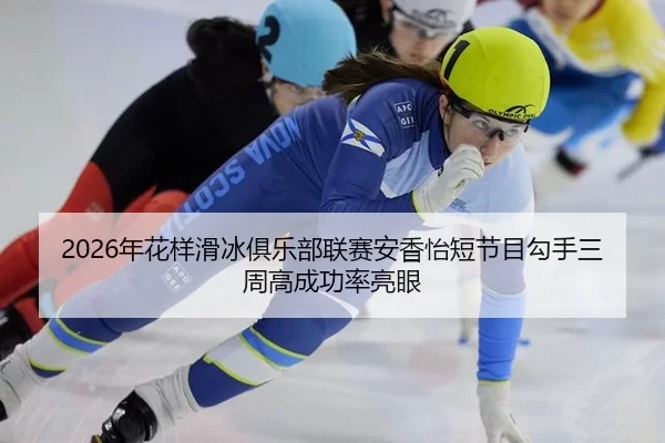 2026年花样滑冰俱乐部联赛安香怡短节目勾手三周高成功率亮眼